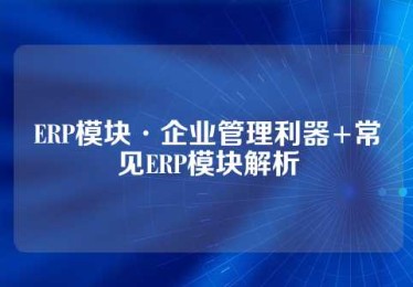 ERP模块·企业管理利器+常见ERP模块解析