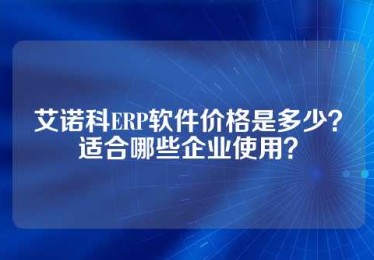 艾诺科ERP软件价格是多少？适合哪些企业使用？