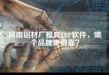 河南铝材厂模具ERP软件，哪个品牌更可靠？
