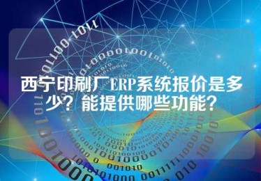 西宁印刷厂ERP系统报价是多少？能提供哪些功能？