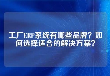 工厂ERP系统有哪些品牌？如何选择适合的解决方案？