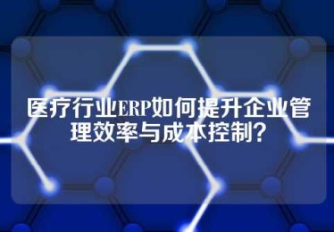 医疗行业ERP如何提升企业管理效率与成本控制？