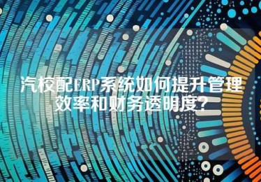 汽校配ERP系统如何提升管理效率和财务透明度？