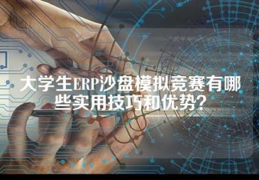大学生ERP沙盘模拟竞赛有哪些实用技巧和优势？