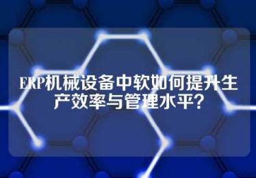 ERP机械设备中软如何提升生产效率与管理水平？
