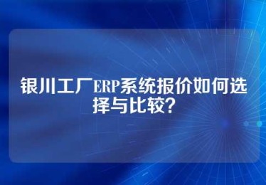 银川工厂ERP系统报价如何选择与比较？