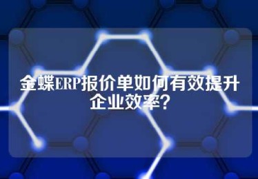 金蝶ERP报价单如何有效提升企业效率？