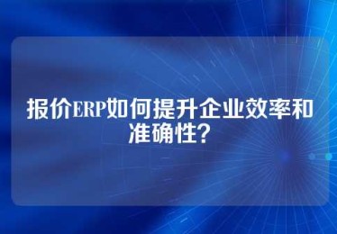 报价ERP如何提升企业效率和准确性？