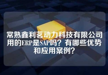 常熟鑫利茗动力科技有限公司用的ERP是SAP吗？有哪些优势和应用案例？