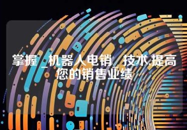 掌握 _机器人电销_ 技术,提高您的销售业绩