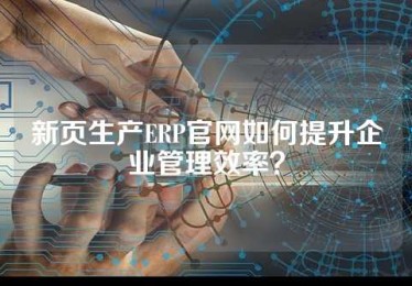 新页生产ERP官网如何提升企业管理效率？