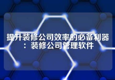 提升装修公司效率的必备利器：装修公司管理软件
