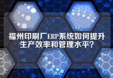 福州印刷厂ERP系统如何提升生产效率和管理水平？