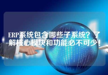ERP系统包含哪些子系统？了解核心模块和功能必不可少！