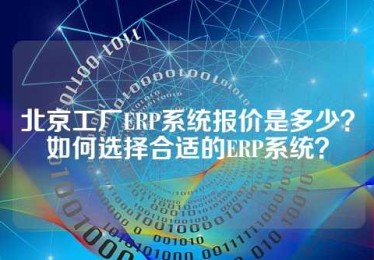 北京工厂ERP系统报价是多少？如何选择合适的ERP系统？