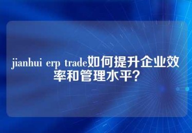 jianhui erp trade如何提升企业效率和管理水平？