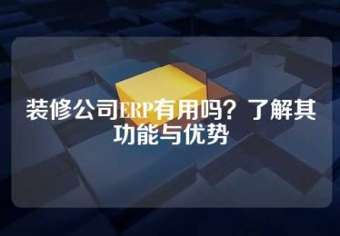 装修公司ERP有用吗？了解其功能与优势