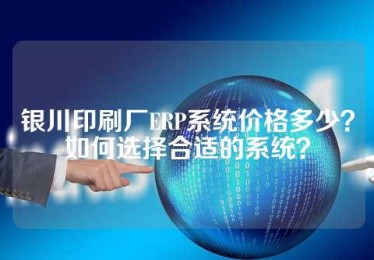 银川印刷厂ERP系统价格多少？如何选择合适的系统？