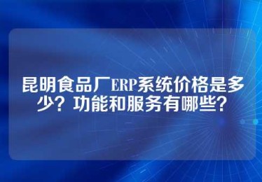 昆明食品厂ERP系统价格是多少？功能和服务有哪些？