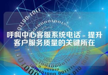 呼叫中心客服系统电话 - 提升客户服务质量的关键所在