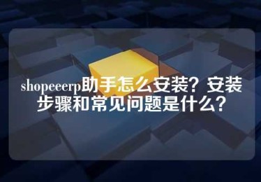 shopeeerp助手怎么安装？安装步骤和常见问题是什么？