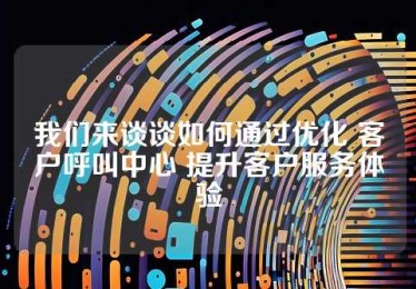 我们来谈谈如何通过优化 客户呼叫中心 提升客户服务体验