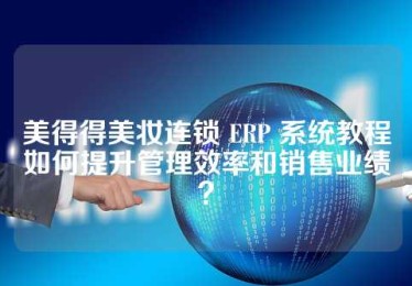 美得得美妆连锁 ERP 系统教程如何提升管理效率和销售业绩？