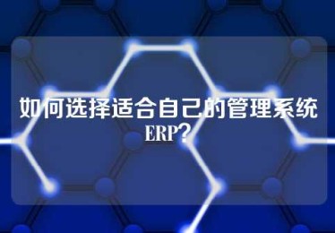 如何选择适合自己的管理系统ERP？