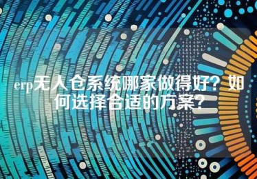 erp无人仓系统哪家做得好？如何选择合适的方案？