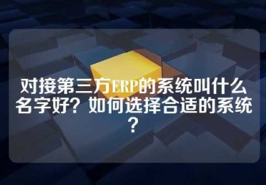 对接第三方ERP的系统叫什么名字好？如何选择合适的系统？