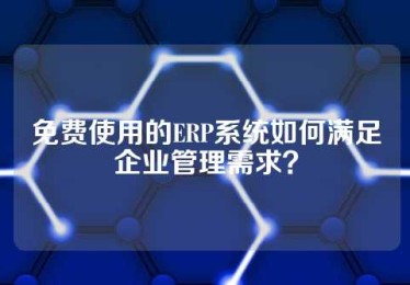 免费使用的ERP系统如何满足企业管理需求？
