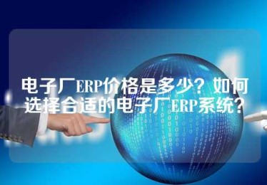电子厂ERP价格是多少？如何选择合适的电子厂ERP系统？