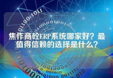 焦作商砼ERP系统哪家好？最值得信赖的选择是什么？