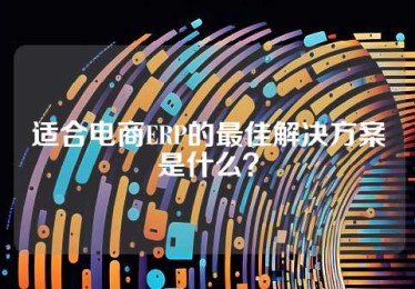 适合电商ERP的最佳解决方案是什么？