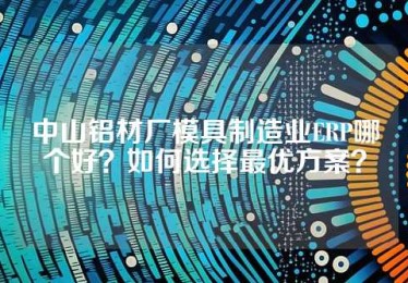 中山铝材厂模具制造业ERP哪个好？如何选择最优方案？