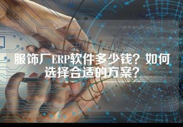 服饰厂ERP软件多少钱？如何选择合适的方案？
