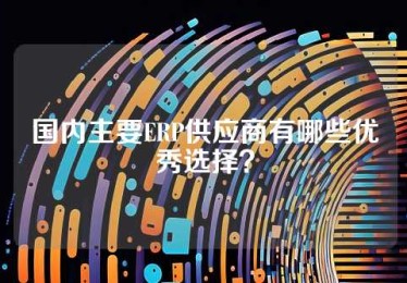 国内主要ERP供应商有哪些优秀选择？