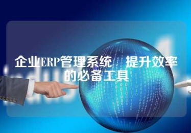 企业ERP管理系统–提升效率的必备工具