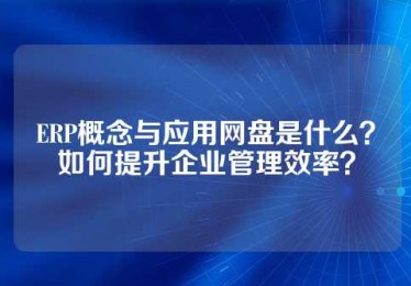 ERP概念与应用网盘是什么？如何提升企业管理效率？