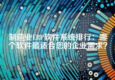制造业ERP软件系统排行：哪个软件最适合您的企业需求？