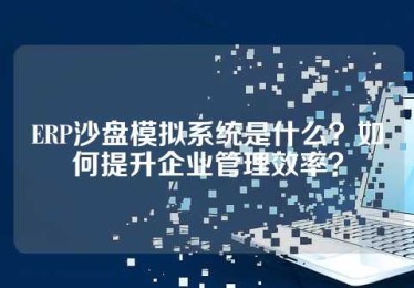 ERP沙盘模拟系统是什么？如何提升企业管理效率？