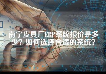 南宁皮具厂ERP系统报价是多少？如何选择合适的系统？