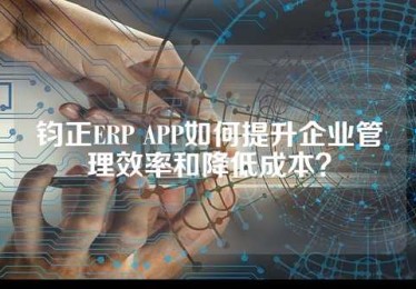 钧正ERP APP如何提升企业管理效率和降低成本？