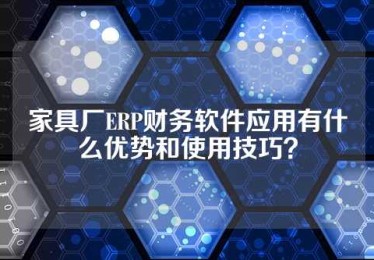 家具厂ERP财务软件应用有什么优势和使用技巧？