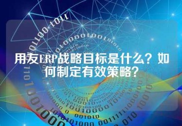 用友ERP战略目标是什么？如何制定有效策略？