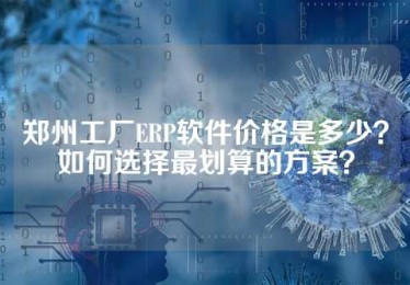 郑州工厂ERP软件价格是多少？如何选择最划算的方案？