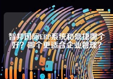 智邦国际ERP系统和鼎捷哪个好？哪个更适合企业管理？