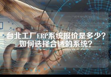 台北工厂ERP系统报价是多少？如何选择合适的系统？