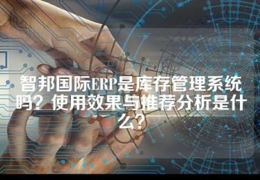 智邦国际ERP是库存管理系统吗？使用效果与推荐分析是什么？