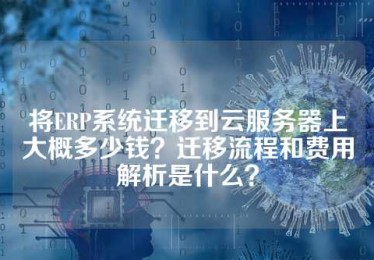 将ERP系统迁移到云服务器上大概多少钱？迁移流程和费用解析是什么？